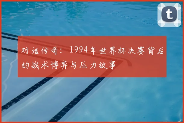 对话传奇：1994年世界杯决赛背后的战术博弈与压力故事