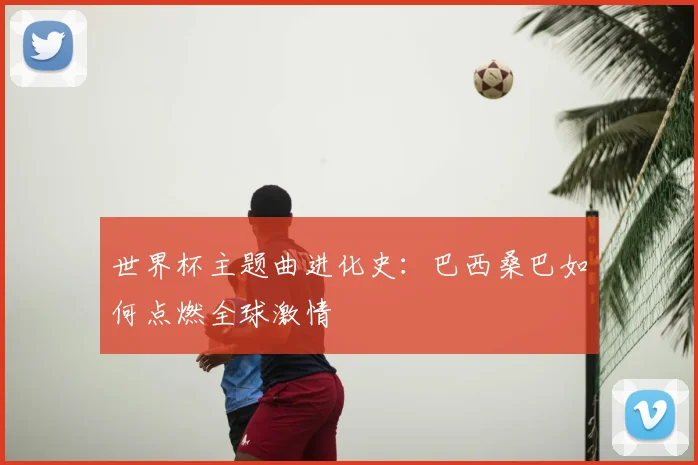 世界杯主题曲进化史：巴西桑巴如何点燃全球激情