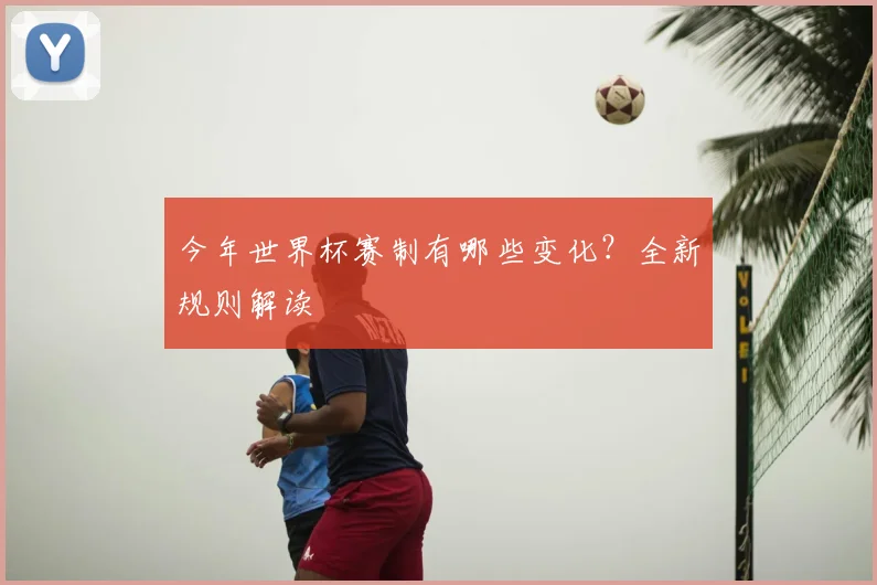 今年世界杯赛制有哪些变化？全新规则解读