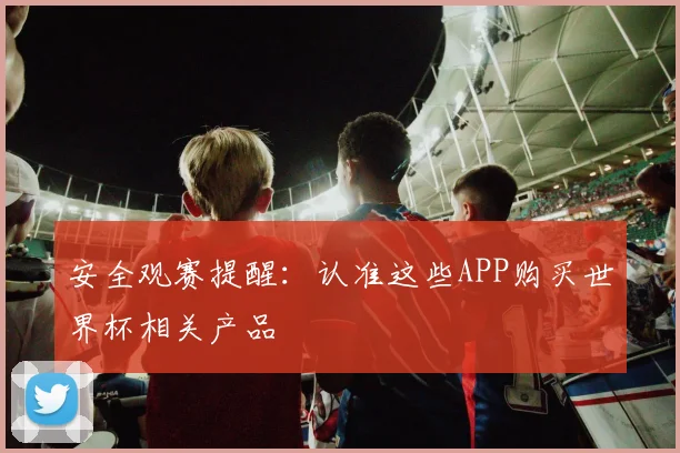 安全观赛提醒：认准这些APP购买世界杯相关产品
