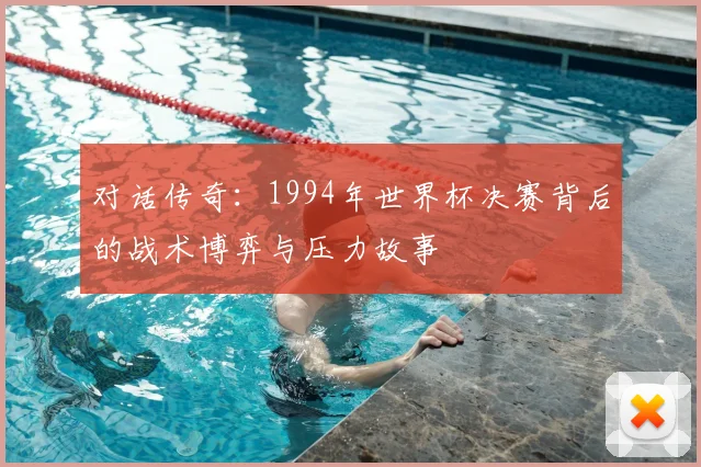 对话传奇：1994年世界杯决赛背后的战术博弈与压力故事