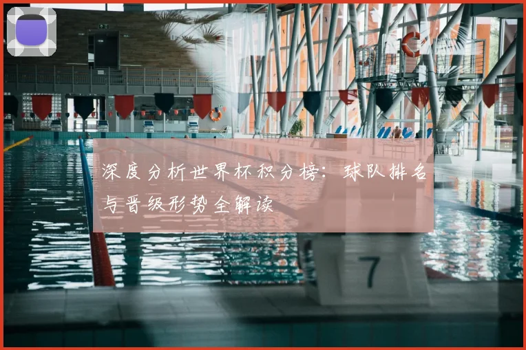 深度分析世界杯积分榜：球队排名与晋级形势全解读
