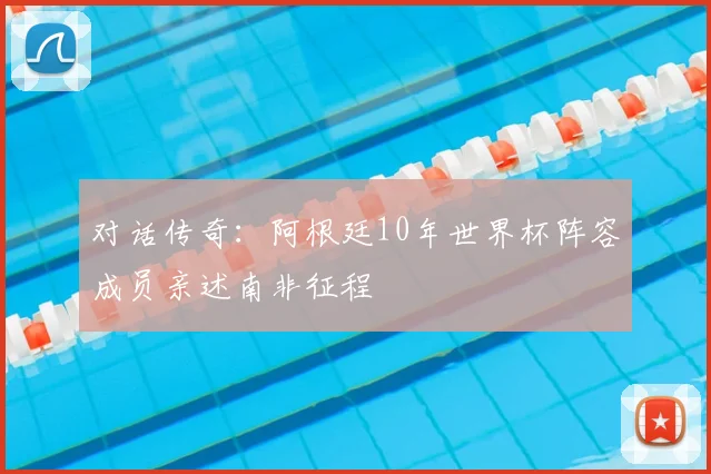 对话传奇：阿根廷10年世界杯阵容成员亲述南非征程