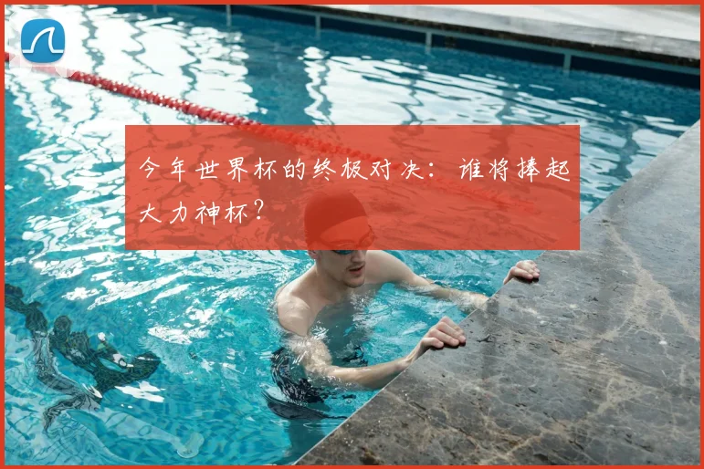 今年世界杯的终极对决：谁将捧起大力神杯？