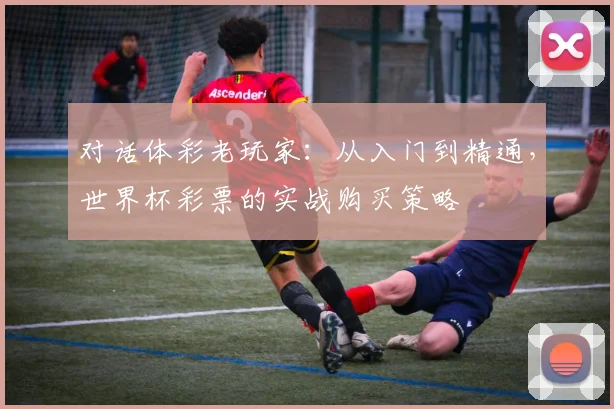 对话体彩老玩家：从入门到精通，世界杯彩票的实战购买策略