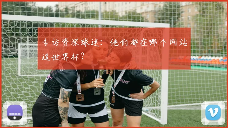 专访资深球迷:他们都在哪个网站追世界杯?
