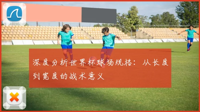 深度分析世界杯球场规格：从长度到宽度的战术意义