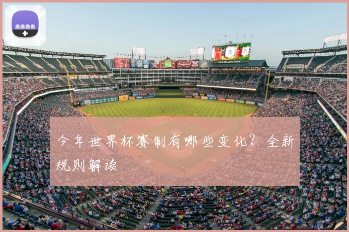 今年世界杯赛制有哪些变化？全新规则解读