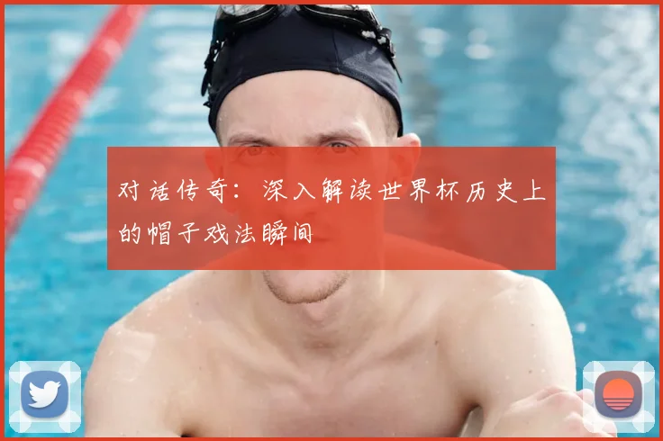 对话传奇：深入解读世界杯历史上的帽子戏法瞬间