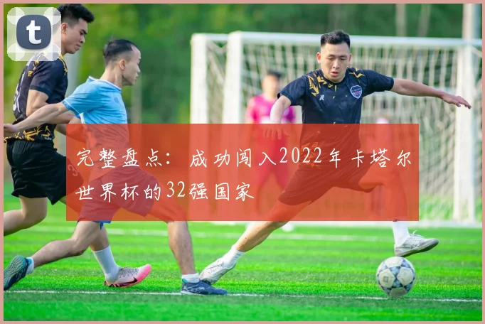 完整盘点：成功闯入2022年卡塔尔世界杯的32强国家