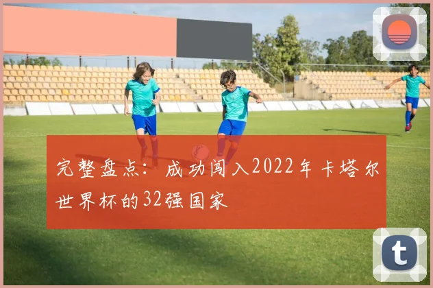 完整盘点：成功闯入2022年卡塔尔世界杯的32强国家