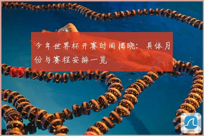 今年世界杯开赛时间揭晓：具体月份与赛程安排一览