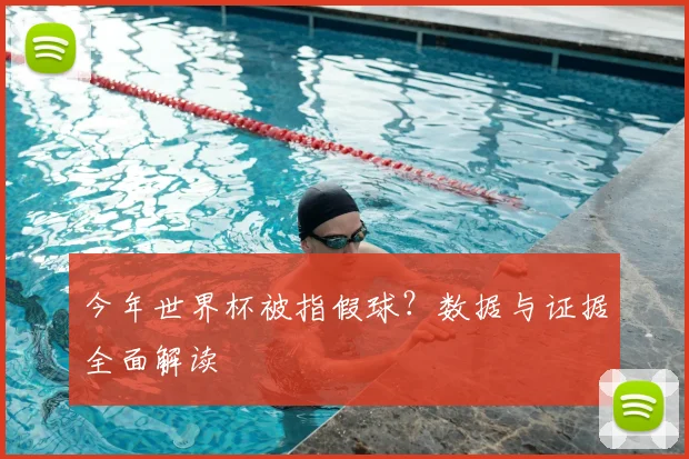 今年世界杯被指假球？数据与证据全面解读