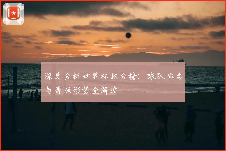 深度分析世界杯积分榜：球队排名与晋级形势全解读