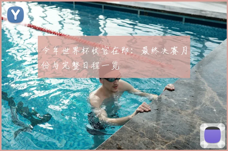 今年世界杯收官在即：最终决赛月份与完整日程一览