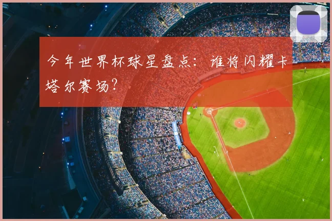 今年世界杯球星盘点：谁将闪耀卡塔尔赛场？