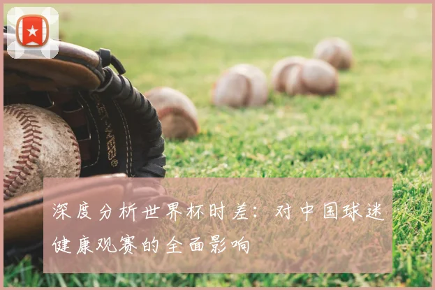 深度分析世界杯时差：对中国球迷健康观赛的全面影响